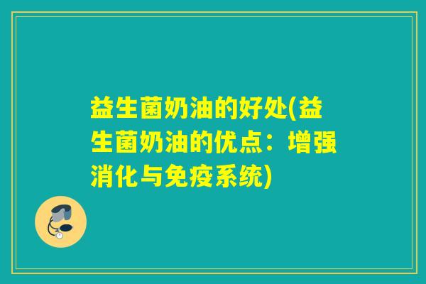 益生菌奶油的好处(益生菌奶油的优点:增强消化与系统) 益生菌奶油的好处(益生菌奶油的优点:增强消化与系统)