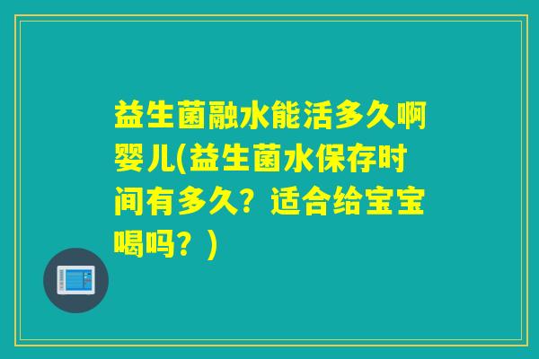 益生菌融水能活多久啊婴儿(益生菌水保存时间有多久?适合给宝宝喝吗?) 益生菌融水能活多久啊婴儿(益生菌水保存时间有多久?适合给宝宝喝吗?)