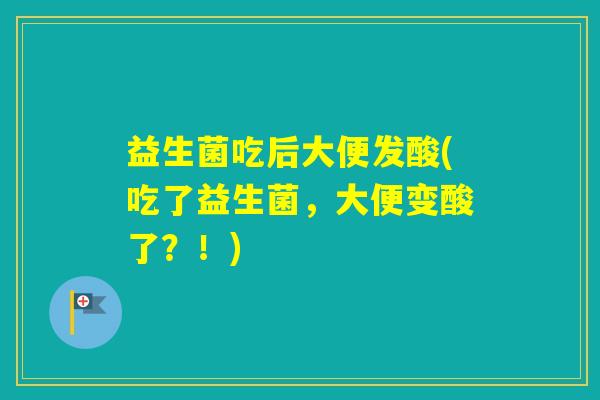 益生菌吃后大便发酸(吃了益生菌，大便变酸了？！)