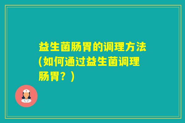 益生菌肠胃的调理方法(如何通过益生菌调理肠胃？)