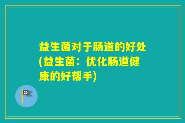 益生菌对于肠道的好处(益生菌：优化肠道健康的好帮手)