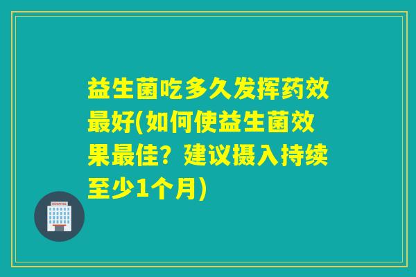 益生菌吃多久发挥好(如何使益生菌效果佳?建议摄入持续至少1个月) 益生菌吃多久发挥好(如何使益生菌效果佳?建议摄入持续至少1个月)