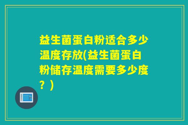 益生菌蛋白粉适合多少温度存放(益生菌蛋白粉储存温度需要多少度？)