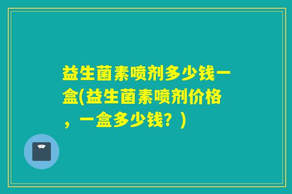 益生菌素喷剂多少钱一盒(益生菌素喷剂价格，一盒多少钱？)