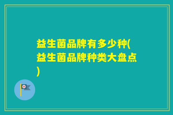 益生菌品牌有多少种(益生菌品牌种类大盘点)
