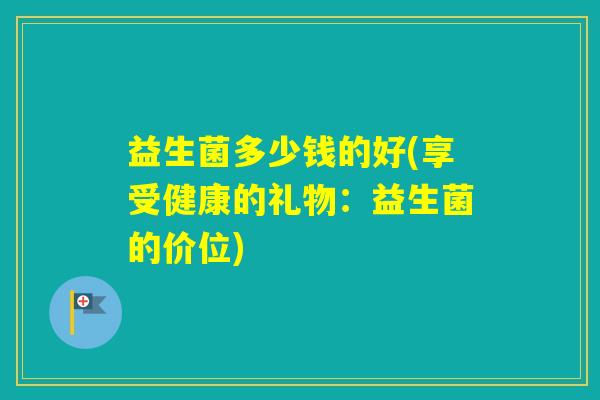益生菌多少钱的好(享受健康的礼物：益生菌的价位)