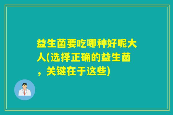 益生菌要吃哪种好呢大人(选择正确的益生菌,关键在于这些) 益生菌要吃哪种好呢大人(选择正确的益生菌,关键在于这些)