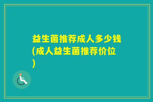 益生菌推荐成人多少钱(成人益生菌推荐价位)