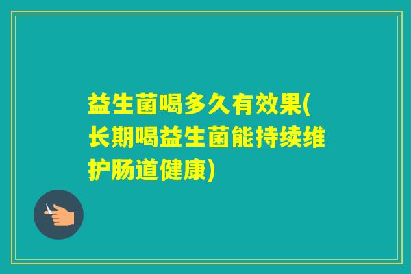 益生菌喝多久有效果(长期喝益生菌能持续维护肠道健康)