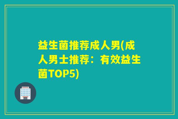 益生菌推荐成人男(成人男士推荐：有效益生菌TOP5)