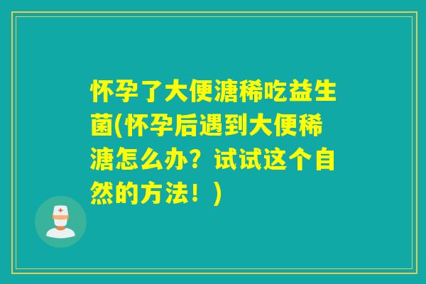 怀孕了大便溏稀吃益生菌(怀孕后遇到大便稀溏怎么办？试试这个自然的方法！)