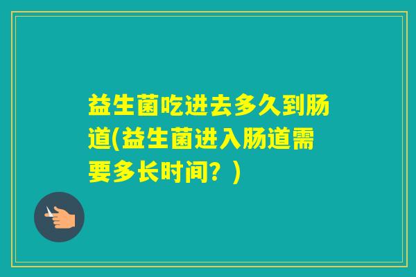 益生菌吃进去多久到肠道(益生菌进入肠道需要多长时间?) 益生菌吃进去多久到肠道(益生菌进入肠道需要多长时间?)