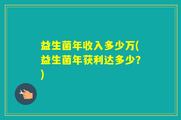 益生菌年收入多少万(益生菌年获利达多少？)