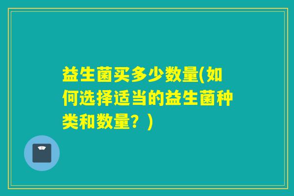 益生菌买多少数量(如何选择适当的益生菌种类和数量？)