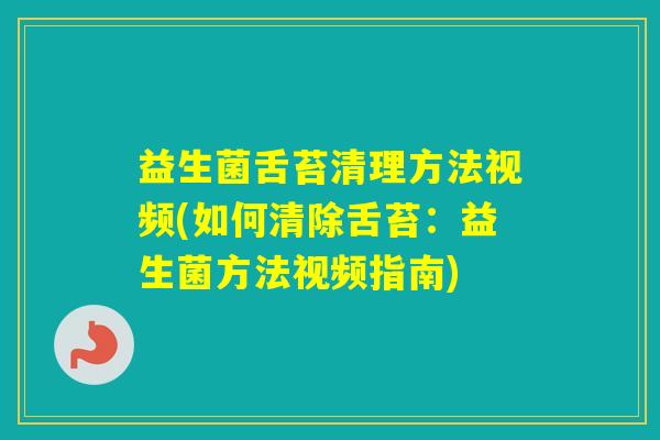 益生菌舌苔清理方法视频(如何清除舌苔：益生菌方法视频指南)