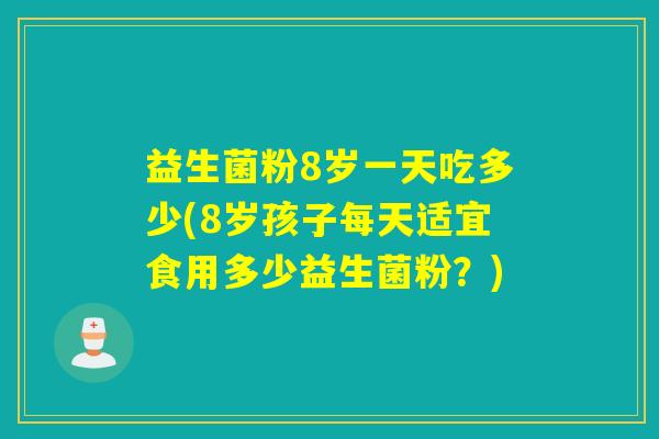 益生菌粉8岁一天吃多少(8岁孩子每天适宜食用多少益生菌粉？)