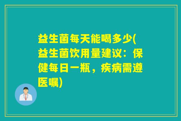 益生菌每天能喝多少(益生菌饮用量建议：保健每日一瓶，需遵医嘱)