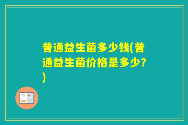 普通益生菌多少钱(普通益生菌价格是多少？)