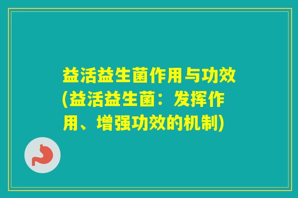 益活益生菌作用与功效(益活益生菌：发挥作用、增强功效的机制)
