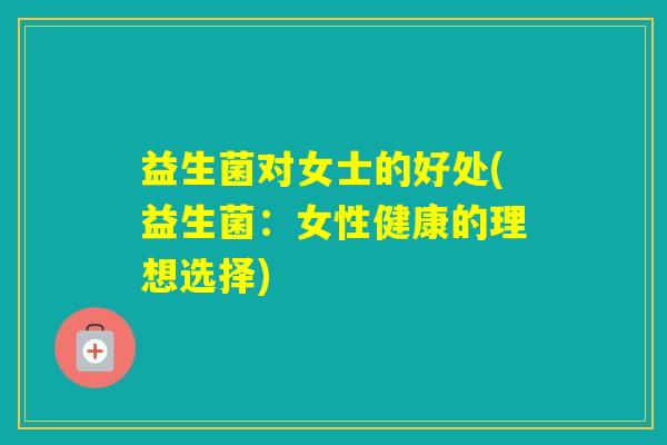 益生菌对女士的好处(益生菌：女性健康的理想选择)