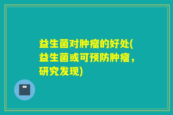 益生菌对的好处(益生菌或可，研究发现)