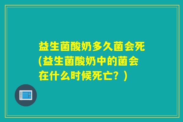 益生菌酸奶多久菌会死(益生菌酸奶中的菌会在什么时候死亡?) 益生菌酸奶多久菌会死(益生菌酸奶中的菌会在什么时候死亡?)