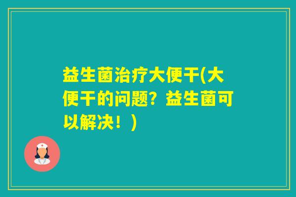益生菌大便干(大便干的问题？益生菌可以解决！)