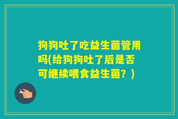 狗狗吐了吃益生菌管用吗(给狗狗吐了后是否可继续喂食益生菌？)