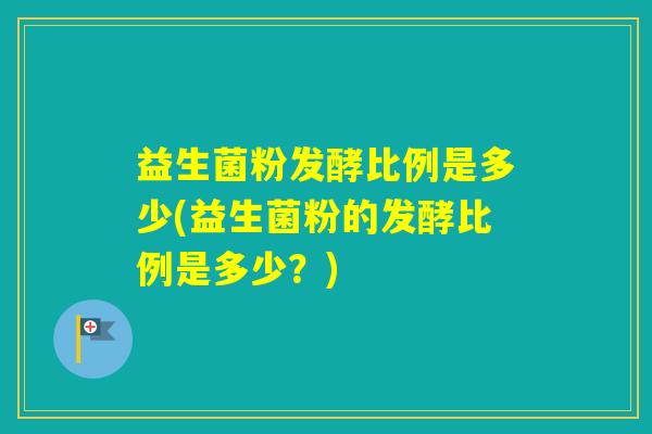 益生菌粉发酵比例是多少(益生菌粉的发酵比例是多少？)
