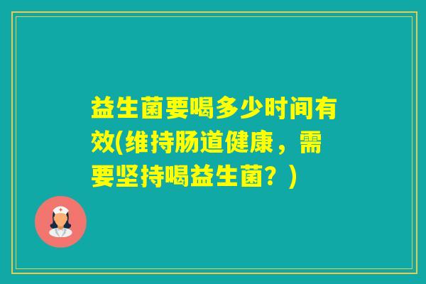 益生菌要喝多少时间有效(维持肠道健康,需要坚持喝益生菌?) 益生菌要喝多少时间有效(维持肠道健康,需要坚持喝益生菌?)