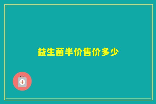 益生菌半价售价多少 益生菌半价售价多少