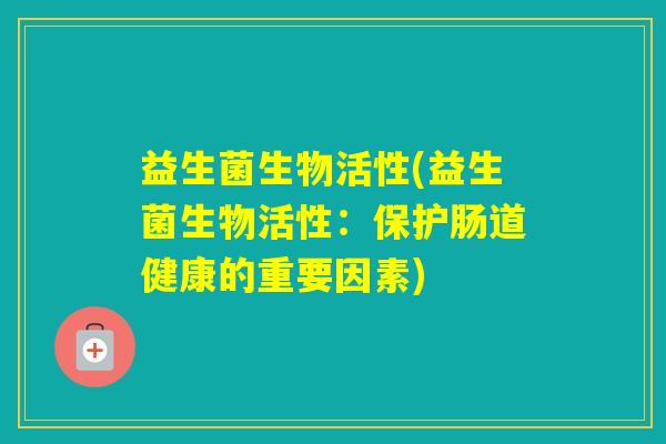 益生菌生物活性(益生菌生物活性：保护肠道健康的重要因素)