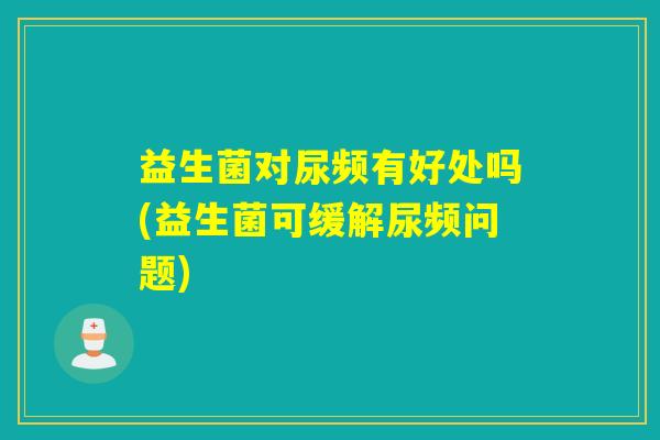 益生菌对尿频有好处吗(益生菌可缓解尿频问题) 益生菌对尿频有好处吗(益生菌可缓解尿频问题)