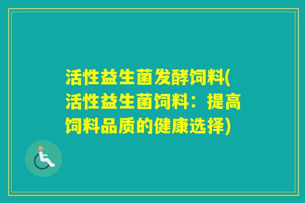 活性益生菌发酵饲料(活性益生菌饲料：提高饲料品质的健康选择)