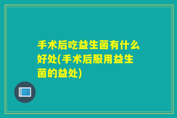 手术后吃益生菌有什么好处(手术后服用益生菌的益处)