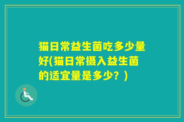 猫日常益生菌吃多少量好(猫日常摄入益生菌的适宜量是多少？)