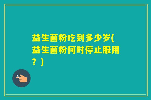 益生菌粉吃到多少岁(益生菌粉何时停止服用？)