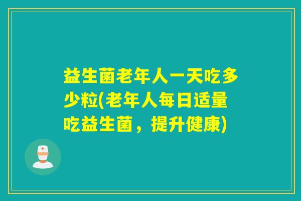 益生菌老年人一天吃多少粒(老年人每日适量吃益生菌,提升健康) 益生菌老年人一天吃多少粒(老年人每日适量吃益生菌,提升健康)