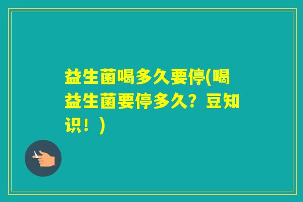 益生菌喝多久要停(喝益生菌要停多久?豆知识!) 益生菌喝多久要停(喝益生菌要停多久?豆知识!)