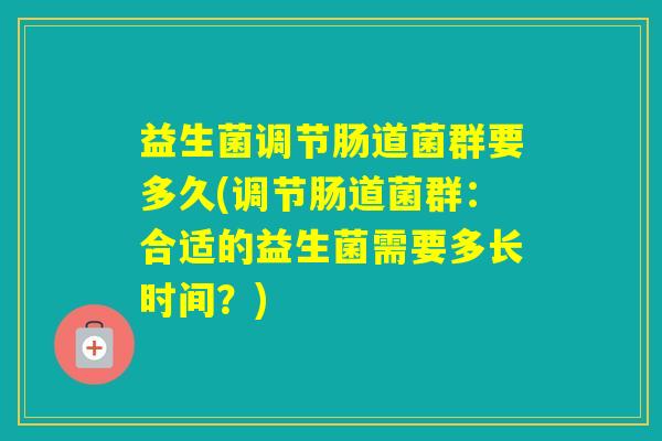 益生菌调节肠道菌群要多久(调节肠道菌群:合适的益生菌需要多长时间?) 益生菌调节肠道菌群要多久(调节肠道菌群:合适的益生菌需要多长时间?)