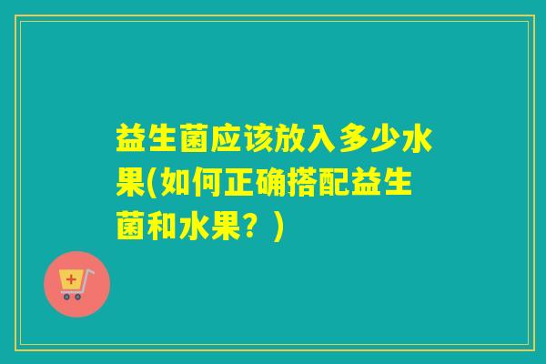 益生菌应该放入多少水果(如何正确搭配益生菌和水果?) 益生菌应该放入多少水果(如何正确搭配益生菌和水果?)