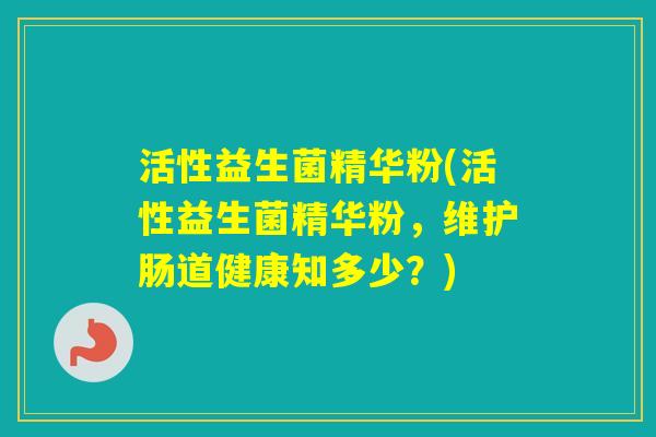 活性益生菌精华粉(活性益生菌精华粉，维护肠道健康知多少？)