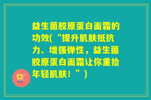 益生菌胶原蛋白面霜的功效(“提升、增强弹性，益生菌胶原蛋白面霜让你重拾年轻！”)