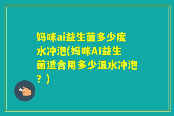 妈咪ai益生菌多少度水冲泡(妈咪AI益生菌适合用多少温水冲泡？)