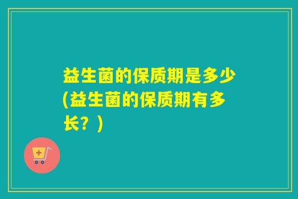 益生菌的保质期是多少(益生菌的保质期有多长？)