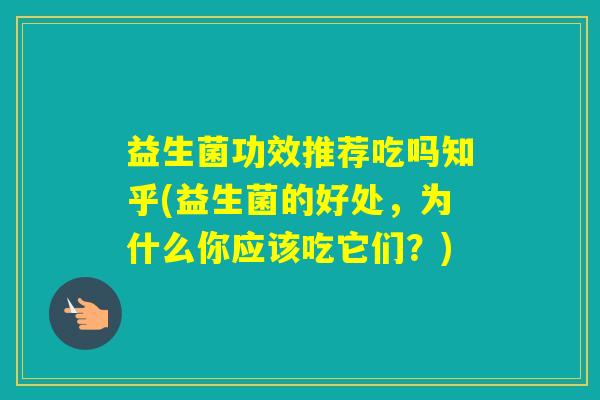 益生菌功效推荐吃吗知乎(益生菌的好处，为什么你应该吃它们？)