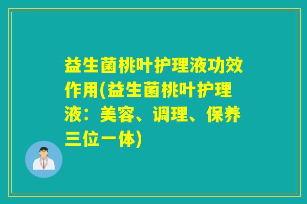 益生菌桃叶护理液功效作用(益生菌桃叶护理液：美容、调理、保养三位一体)