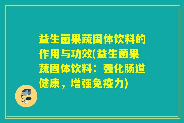 益生菌果蔬固体饮料的作用与功效(益生菌果蔬固体饮料：强化肠道健康，增强力)