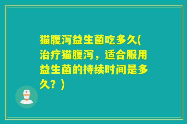 猫益生菌吃多久(猫，适合服用益生菌的持续时间是多久？)