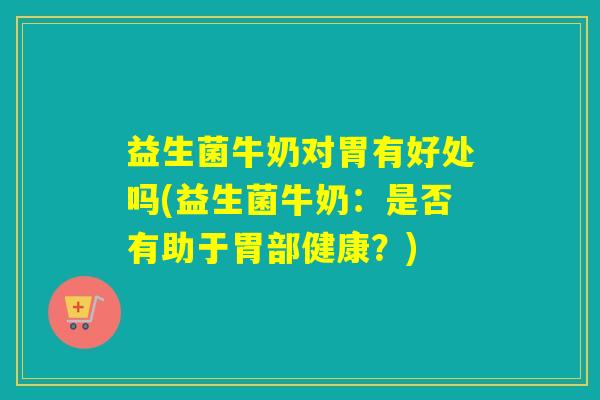益生菌牛奶对胃有好处吗(益生菌牛奶：是否有助于胃部健康？)
